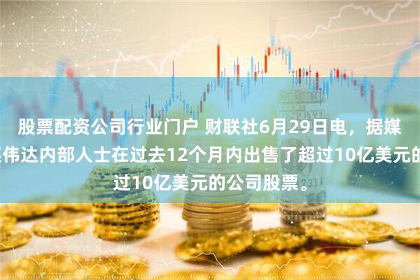 股票配资公司行业门户 财联社6月29日电，据媒体报道，英伟达内部人士在过去12个月内出售了超过10亿美元的公司股票。