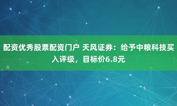 配资优秀股票配资门户 天风证券：给予中粮科技买入评级，目标价6.8元