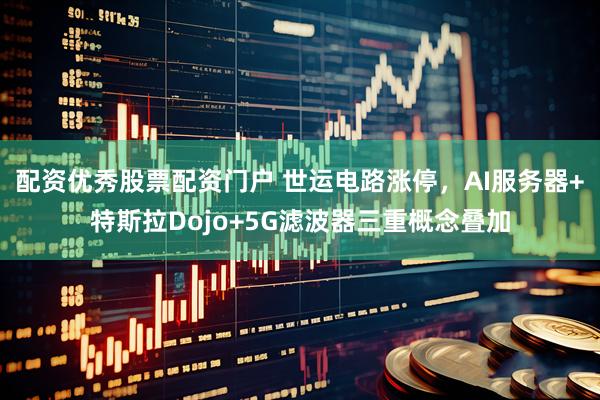 配资优秀股票配资门户 世运电路涨停，AI服务器+特斯拉Dojo+5G滤波器三重概念叠加
