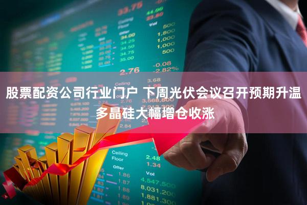 股票配资公司行业门户 下周光伏会议召开预期升温 多晶硅大幅增仓收涨