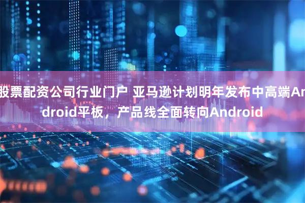 股票配资公司行业门户 亚马逊计划明年发布中高端Android平板，产品线全面转向Android