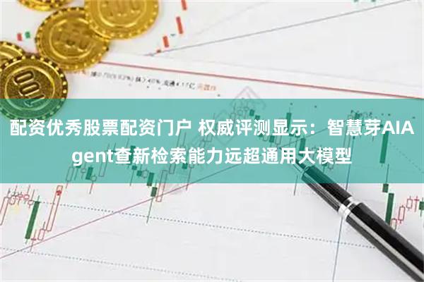 配资优秀股票配资门户 权威评测显示：智慧芽AIAgent查新检索能力远超通用大模型