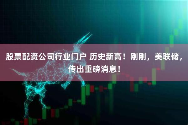 股票配资公司行业门户 历史新高！刚刚，美联储，传出重磅消息！
