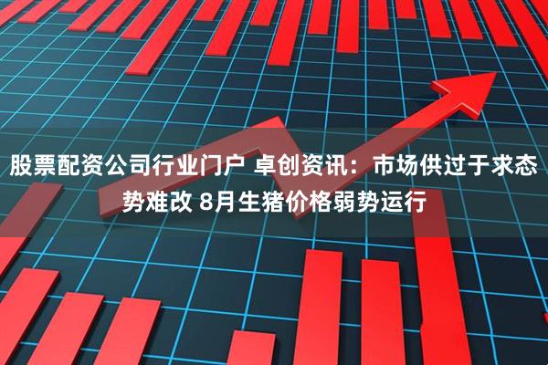 股票配资公司行业门户 卓创资讯：市场供过于求态势难改 8月生猪价格弱势运行